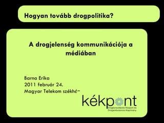 Hogyan tovább drogpolitika?  A drogjelenség kommunikációja a médiában Barna Erika 2011 február 24.  Magyar Telekom székház 