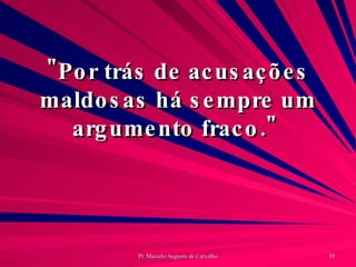 "Por trás de acusações maldosas há sempre um argumento fraco."  