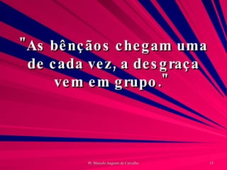 "As bênçãos chegam uma de cada vez, a desgraça vem em grupo."  