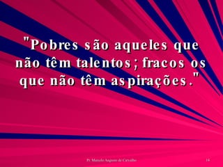"Pobres são aqueles que não têm talentos; fracos os que não têm aspirações."  