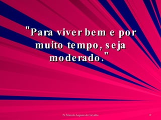 "Para viver bem e por muito tempo, seja moderado."  