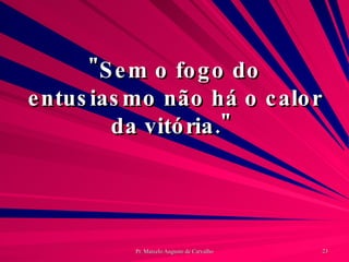 "Sem o fogo do entusiasmo não há o calor da vitória."  