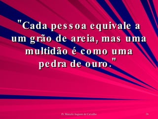 "Cada pessoa equivale a um grão de areia, mas uma multidão é como uma pedra de ouro."  