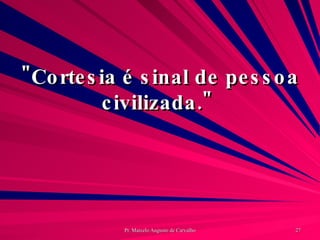 "Cortesia é sinal de pessoa civilizada."  