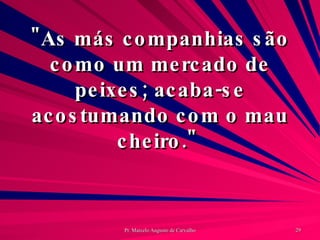 "As más companhias são como um mercado de peixes; acaba-se acostumando com o mau cheiro."  