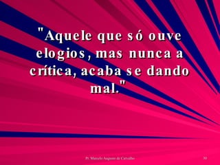 "Aquele que só ouve elogios, mas nunca a crítica, acaba se dando mal."  