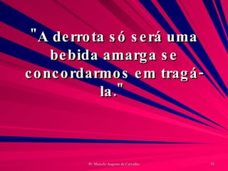 "A derrota só será uma bebida amarga se concordarmos em tragá-la."  