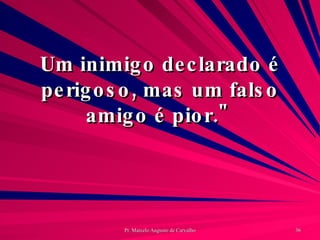 Um inimigo declarado é perigoso, mas um falso amigo é pior."  