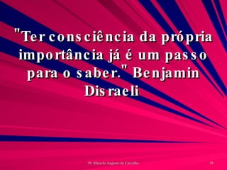 "Ter consciência da própria importância já é um passo para o saber." Benjamin Disraeli  