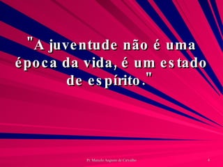 "A juventude não é uma época da vida, é um estado de espírito."  