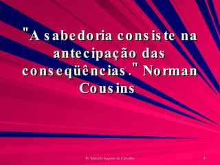 "A sabedoria consiste na antecipação das conseqüências." Norman Cousins  