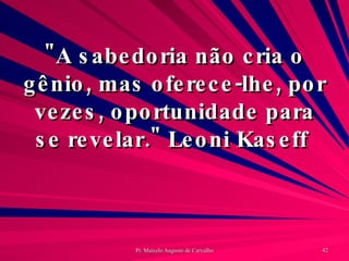 "A sabedoria não cria o gênio, mas oferece-lhe, por vezes, oportunidade para se revelar." Leoni Kaseff  