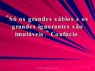 "Só os grandes sábios e os grandes ignorantes são imutáveis." Confúcio  