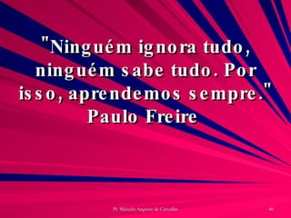"Ninguém ignora tudo, ninguém sabe tudo. Por isso, aprendemos sempre." Paulo Freire  