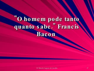 "O homem pode tanto quanto sabe." Francis Bacon  