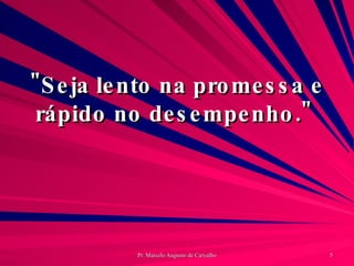 "Seja lento na promessa e rápido no desempenho."  