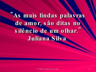 "As mais lindas palavras de amor, são ditas no silêncio de um olhar." Juliana Silva  