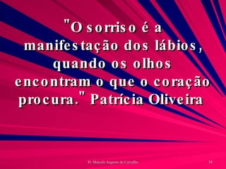 "O sorriso é a manifestação dos lábios, quando os olhos encontram o que o coração procura." Patrícia Oliveira  