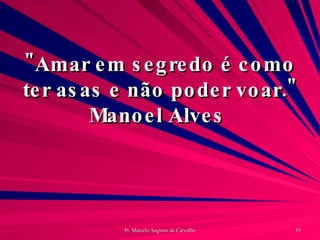 "Amar em segredo é como ter asas e não poder voar." Manoel Alves  