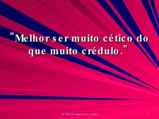 "Melhor ser muito cético do que muito crédulo."  