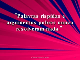 "Palavras ríspidas e argumentos pobres nunca resolveram nada."  