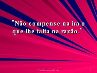 "Não compense na ira o que lhe falta na razão."  