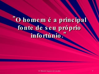 "O homem é a principal fonte de seu próprio infortúnio."  