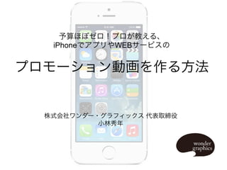 予算ほぼゼロ！プロが教える、
iPhoneでアプリやWEBサービスの

プロモーション動画を作る方法

株式会社ワンダー・グラフィックス 代表取締役
小林秀年

Copyright@2014 Wonder Graphics .Inc all rights reserved.

 