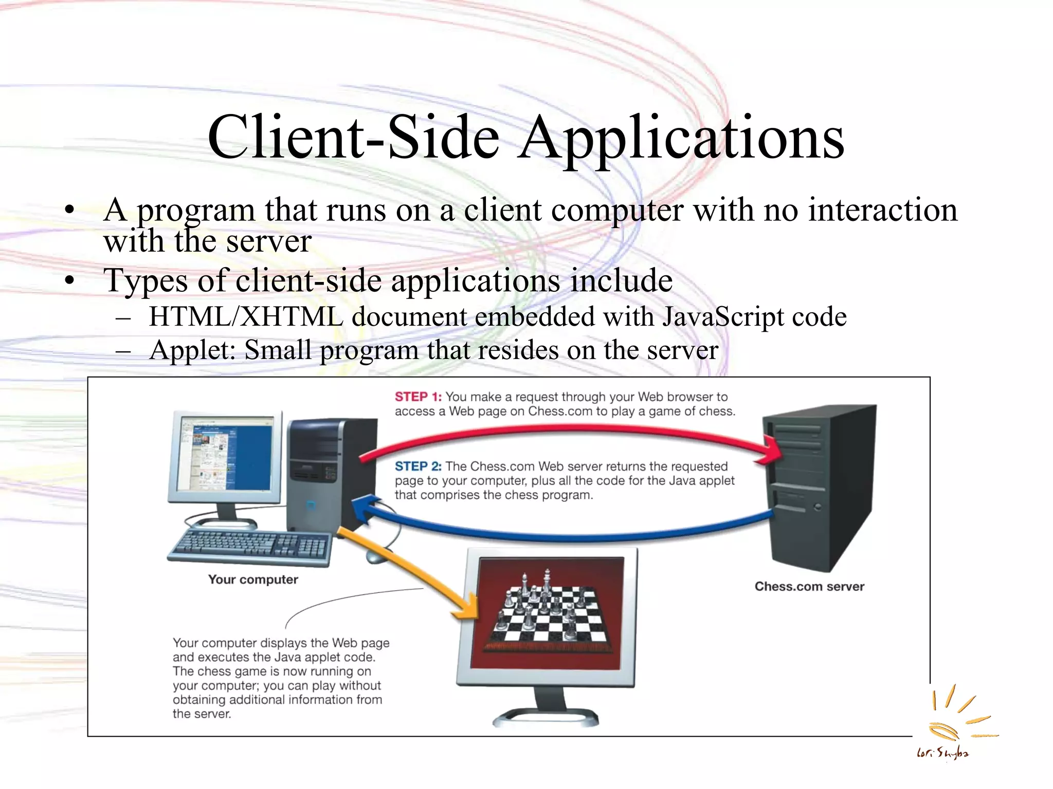 Client-Side Applications A program that runs on a client computer with no interaction with the server Types of client-side applications include HTML/XHTML document embedded with JavaScript code Applet: Small program that resides on the server 