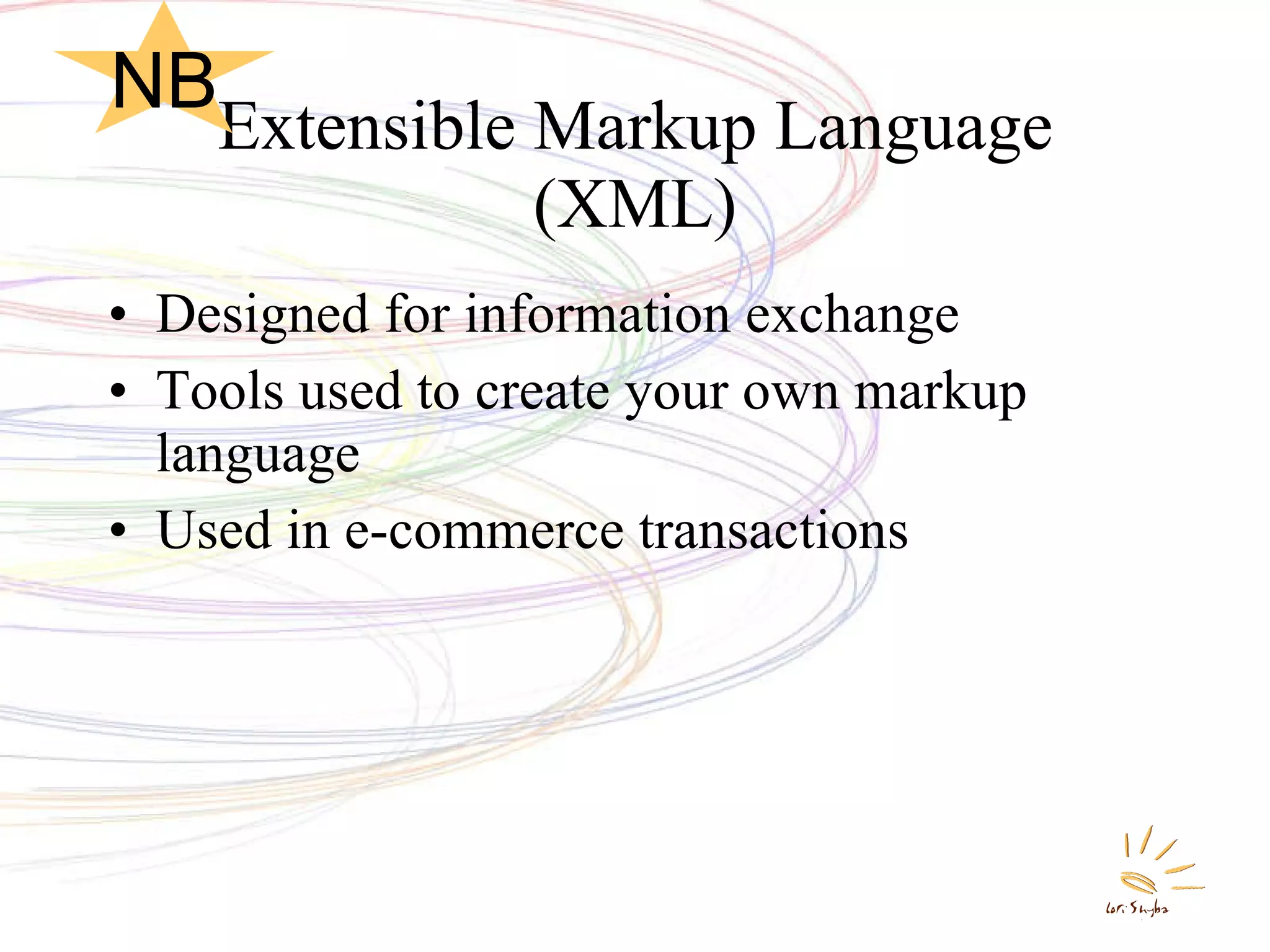 Extensible Markup Language (XML) Designed for information exchange Tools used to create your own markup language Used in e-commerce transactions NB 