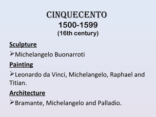 CinqueCento
1500-1599
(16th century)
Sculpture
Michelangelo Buonarroti
Painting
Leonardo da Vinci, Michelangelo, Raphael and
Titian.
Architecture
Bramante, Michelangelo and Palladio.
 