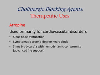 Cholinergic Blocking Agents:
Therapeutic Uses
Atropine
Used primarily for cardiovascular disorders
• Sinus node dysfunction
• Symptomatic second-degree heart block
• Sinus bradycardia with hemodynamic compromise
(advanced life support)
 