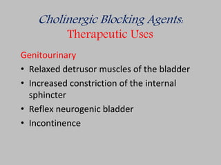 Cholinergic Blocking Agents:
Therapeutic Uses
Genitourinary
• Relaxed detrusor muscles of the bladder
• Increased constriction of the internal
sphincter
• Reflex neurogenic bladder
• Incontinence
 