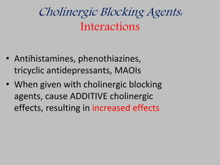 Cholinergic Blocking Agents:
Interactions
• Antihistamines, phenothiazines,
tricyclic antidepressants, MAOIs
• When given with cholinergic blocking
agents, cause ADDITIVE cholinergic
effects, resulting in increased effects
 