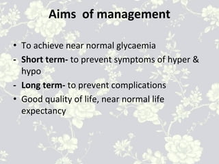Aims of management
• To achieve near normal glycaemia
- Short term- to prevent symptoms of hyper &
hypo
- Long term- to prevent complications
• Good quality of life, near normal life
expectancy
 