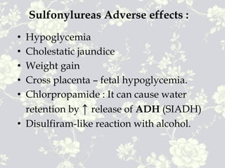 Sulfonylureas Adverse effects :
• Hypoglycemia
• Cholestatic jaundice
• Weight gain
• Cross placenta – fetal hypoglycemia.
• Chlorpropamide : It can cause water
retention by ↑ release of ADH (SIADH)
• Disulfiram-like reaction with alcohol.
 