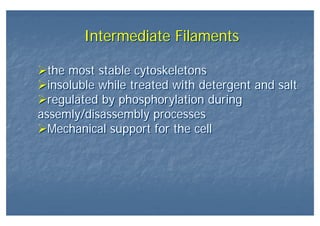Intermediate FilamentsIntermediate Filaments
the most stable cytoskeletons
insoluble while treated with detergent and salt
regulated by phosphorylation during
assemly/disassembly processes
Mechanical support for the cell
the most stable cytoskeletons
insoluble while treated with detergent and salt
regulated by phosphorylation during
assemly/disassembly processes
Mechanical support for the cell
 