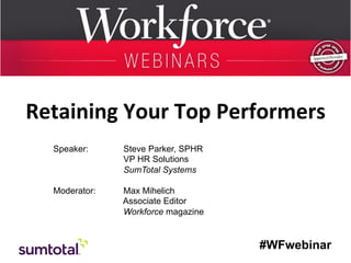 Retaining	
  Your	
  Top	
  Performers	
  
Speaker:

	
  
	
  
	
  	
  
Moderator:

Steve Parker, SPHR
VP HR Solutions
SumTotal Systems
Max Mihelich
Associate Editor
Workforce magazine

#WFwebinar

 