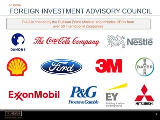 www.kinross.com
17
RUSSIA
FOREIGN INVESTMENT ADVISORY COUNCIL
FIAC is chaired by the Russian Prime Minister and includes CEOs from
over 50 international companies
 