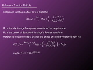 Reference Function Multiply
Reference function multiply In w-k algorithm
Rc is the slant range from plane to center of the target scene
Rc is the center of Bandwidth in range’s Fourier transform
Reference function multiply change the phase of signal by distance from Rc
 