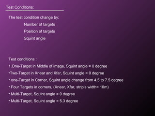 Test Conditions:
The test condition change by:
Number of targets
Position of targets
Squint angle
Test conditions :
1.One-Target in Middle of image, Squint angle = 0 degree
•Two-Target in Xnear and Xfar, Squint angle = 0 degree
• one-Target in Corner, Squint angle change from 4.5 to 7.5 degree
• Four Targets in corners, (Xnear, Xfar, strip’s width= 10m)
• Multi-Target, Squint angle = 0 degree
• Multi-Target, Squint angle = 5.3 degree
 