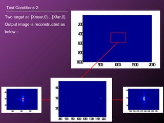 Test Conditions 2:
Two target at [Xnear,0] , [Xfar,0].
Output image is reconstructed as
below :
500 1000 1500 2000
200
400
600
800
1000
895 900 905
490
500
510
1160 1165 1170 1175 1180 1185 1190 1195
490
500
510
850 900 950 1000 1050 1100 1150 1200
450
500
550
 