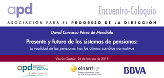 Vitoria-Gasteiz, 26 de febrero de 2015
David Carrasco Pérez de Mendiola
Encuentro-Coloquio
Presente y futuro de los sistemas de pensiones:
la realidad de las pensiones tras los últimos cambios normativos
 