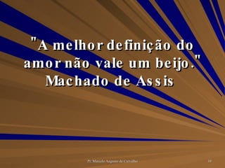 "A melhor definição do amor não vale um beijo." Machado de Assis  