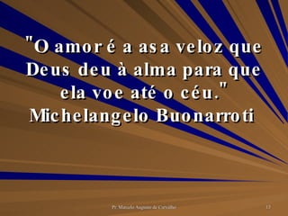"O amor é a asa veloz que Deus deu à alma para que ela voe até o céu." Michelangelo Buonarroti  
