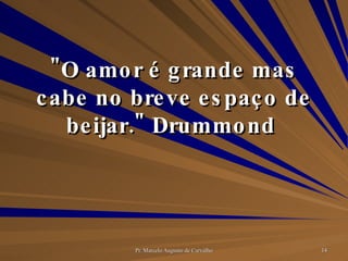 "O amor é grande mas cabe no breve espaço de beijar." Drummond  