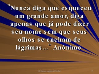 "Nunca diga que esqueceu um grande amor, diga apenas que já pode dizer seu nome sem que seus olhos se encham de lágrimas..." Anônimo  