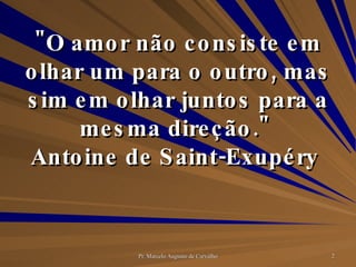 "O amor não consiste em olhar um para o outro, mas sim em olhar juntos para a mesma direção."  Antoine de Saint-Exupéry  