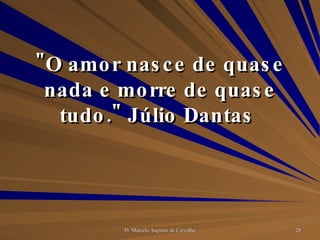 "O amor nasce de quase nada e morre de quase tudo." Júlio Dantas  