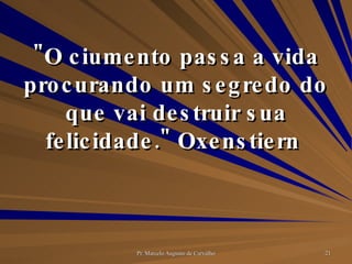 "O ciumento passa a vida procurando um segredo do que vai destruir sua felicidade." Oxenstiern  